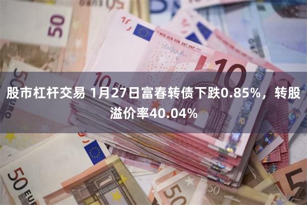 股市杠杆交易 1月27日富春转债下跌0.85%，转股溢价率40.04%