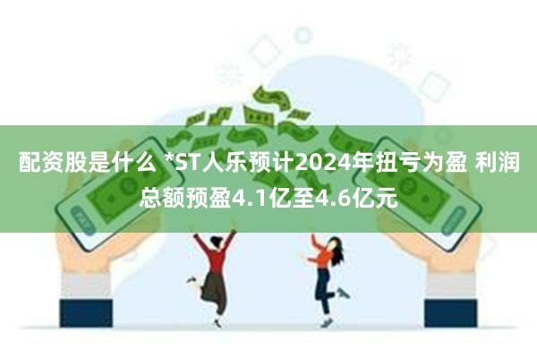 配资股是什么 *ST人乐预计2024年扭亏为盈 利润总额预盈4.1亿至4.6亿元