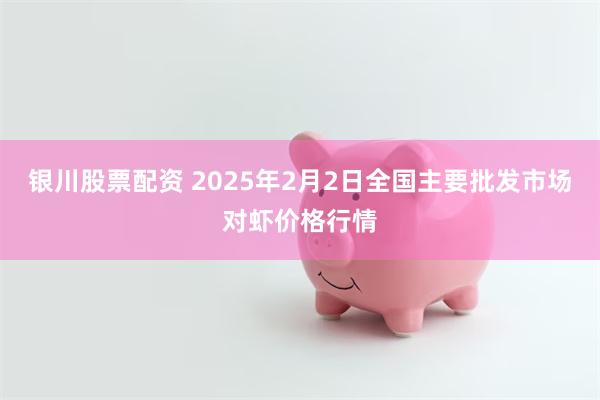 银川股票配资 2025年2月2日全国主要批发市场对虾价格行情