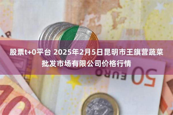 股票t+0平台 2025年2月5日昆明市王旗营蔬菜批发市场有限公司价格行情