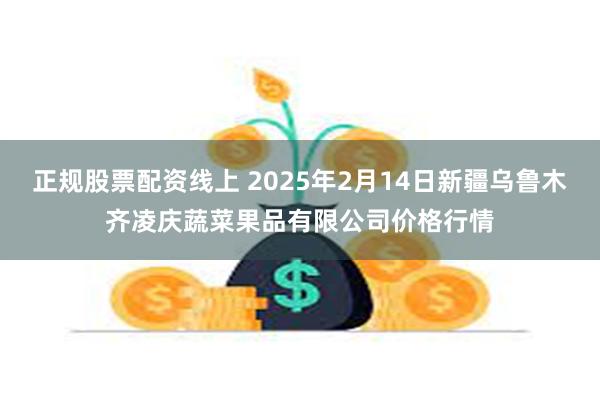 正规股票配资线上 2025年2月14日新疆乌鲁木齐凌庆蔬菜果品有限公司价格行情