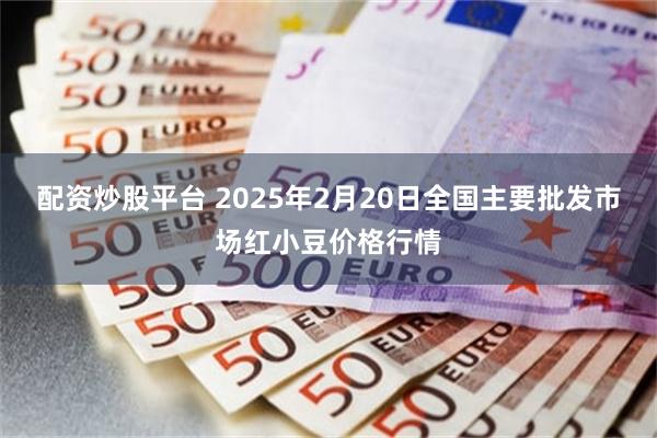 配资炒股平台 2025年2月20日全国主要批发市场红小豆价格行情