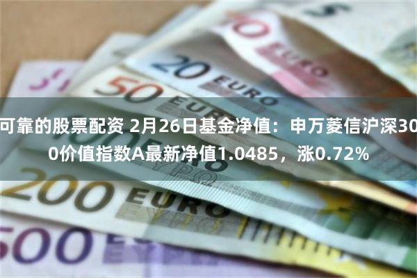 可靠的股票配资 2月26日基金净值：申万菱信沪深300价值指数A最新净值1.0485，涨0.72%