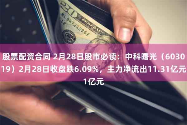 股票配资合同 2月28日股市必读：中科曙光（603019）2月28日收盘跌6.09%，主力净流出11.31亿元