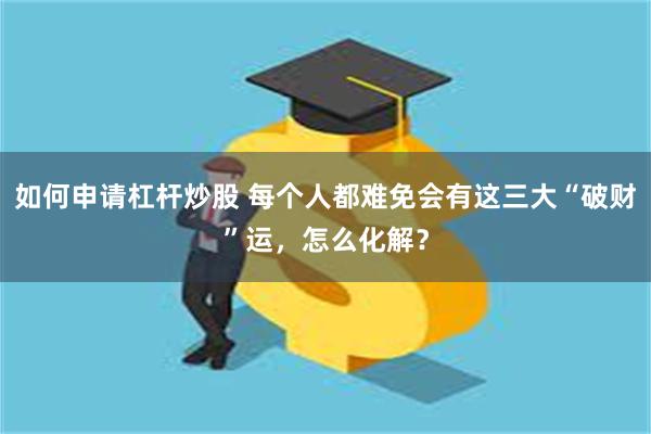 如何申请杠杆炒股 每个人都难免会有这三大“破财”运，怎么化解？