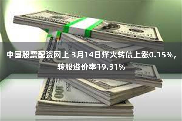 中国股票配资网上 3月14日烽火转债上涨0.15%，转股溢价率19.31%