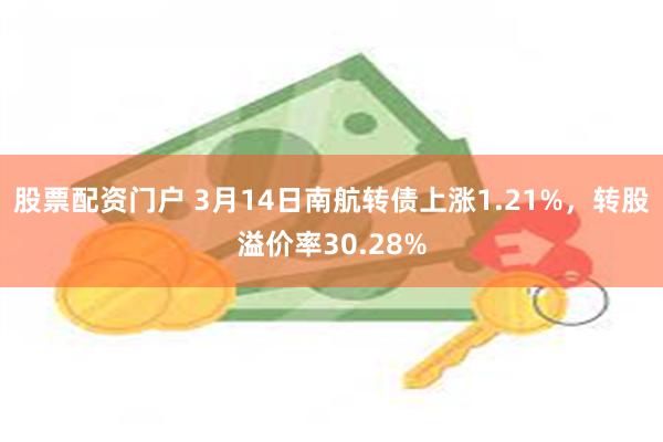 股票配资门户 3月14日南航转债上涨1.21%，转股溢价率30.28%