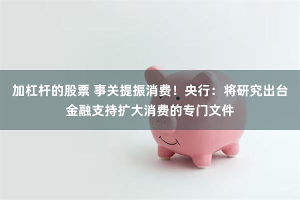 加杠杆的股票 事关提振消费！央行：将研究出台金融支持扩大消费的专门文件