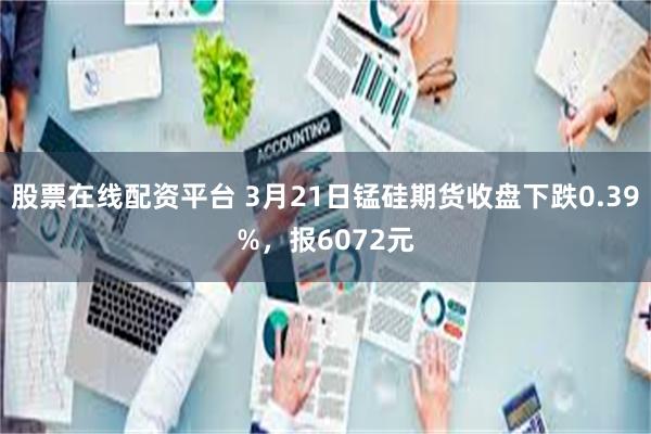 股票在线配资平台 3月21日锰硅期货收盘下跌0.39%，报6072元