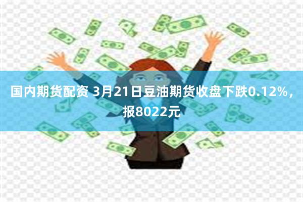 国内期货配资 3月21日豆油期货收盘下跌0.12%，报8022元