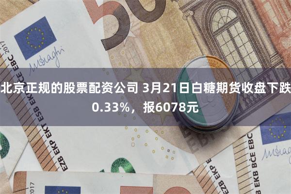 北京正规的股票配资公司 3月21日白糖期货收盘下跌0.33%，报6078元